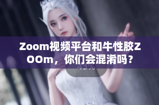 Zoom视频平台和牛性胶ZOOm，你们会混淆吗？