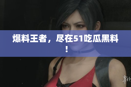 爆料王者，尽在51吃瓜黑料！