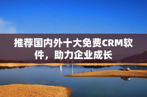 推荐国内外十大免费CRM软件，助力企业成长