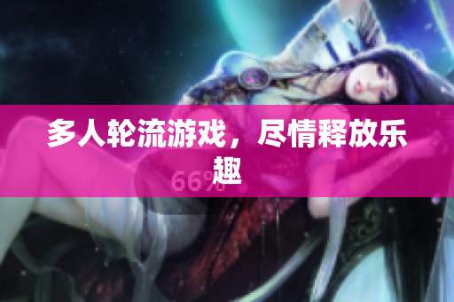 多人轮流游戏，尽情释放乐趣