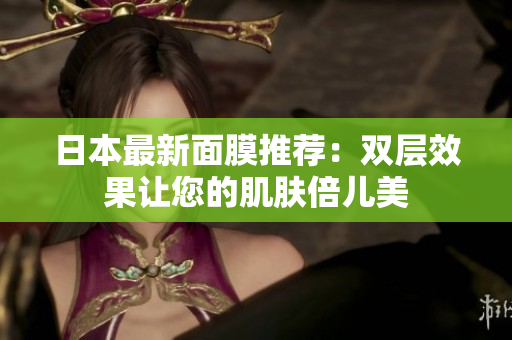 日本最新面膜推荐：双层效果让您的肌肤倍儿美