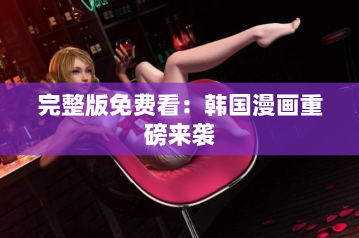 完整版免费看：韩国漫画重磅来袭