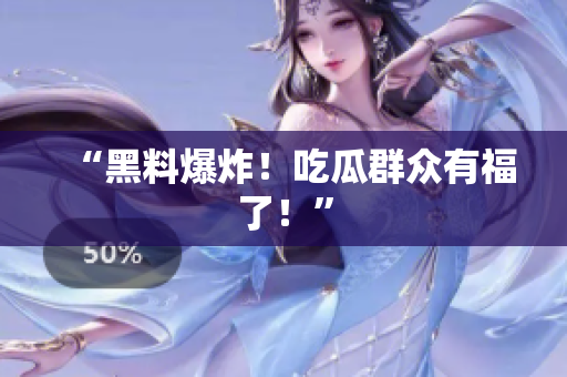 “黑料爆炸！吃瓜群众有福了！”