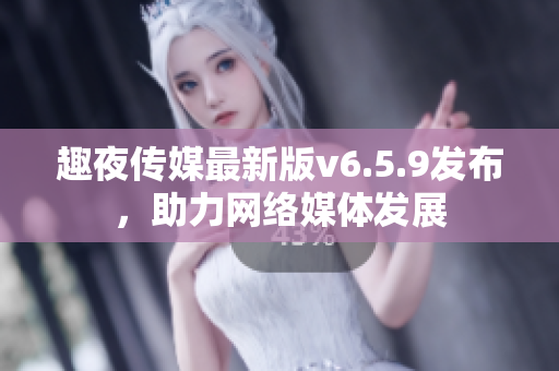 趣夜传媒最新版v6.5.9发布，助力网络媒体发展