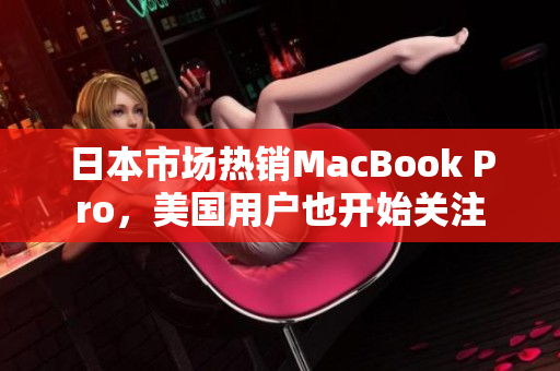 日本市场热销MacBook Pro，美国用户也开始关注