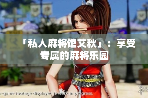 「私人麻将馆艾秋」：享受专属的麻将乐园