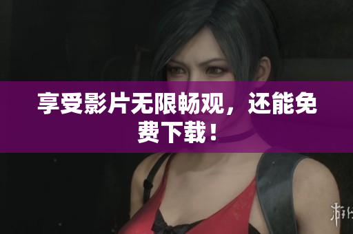 享受影片无限畅观，还能免费下载！