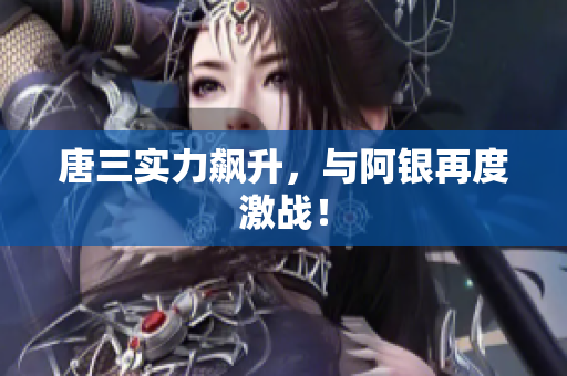 唐三实力飙升，与阿银再度激战！