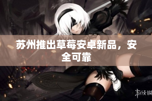 苏州推出草莓安卓新品，安全可靠