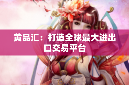 黄品汇：打造全球最大进出口交易平台