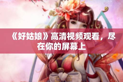 《好姑娘》高清视频观看，尽在你的屏幕上