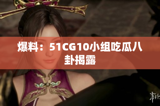 爆料：51CG10小组吃瓜八卦揭露