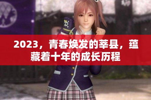 2023，青春焕发的莘县，蕴藏着十年的成长历程