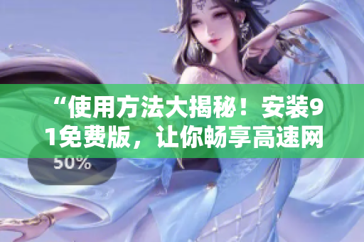 “使用方法大揭秘！安装9 1免费版，让你畅享高速网络”