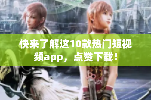 快来了解这10款热门短视频app，点赞下载！