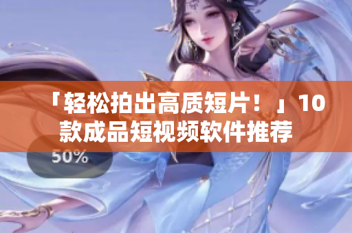 「轻松拍出高质短片！」10款成品短视频软件推荐