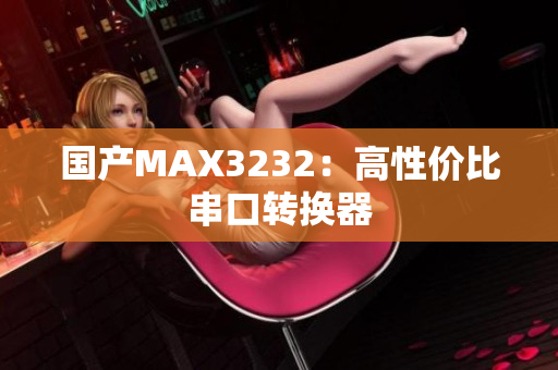 国产MAX3232：高性价比串口转换器