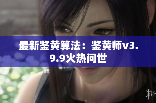 最新鉴黄算法：鉴黄师v3.9.9火热问世