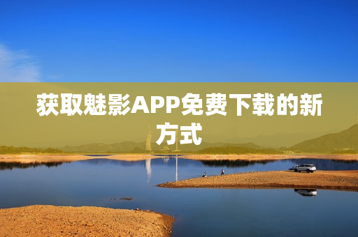 获取魅影APP免费下载的新方式
