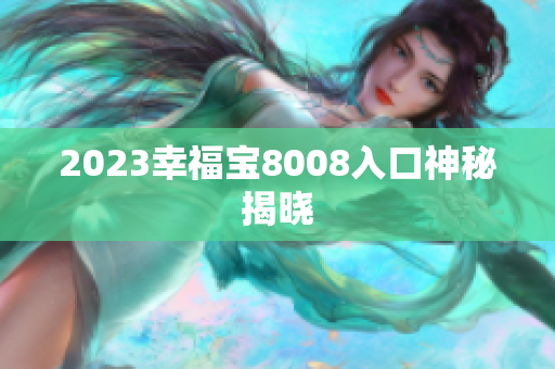 2023幸福宝8008入口神秘揭晓