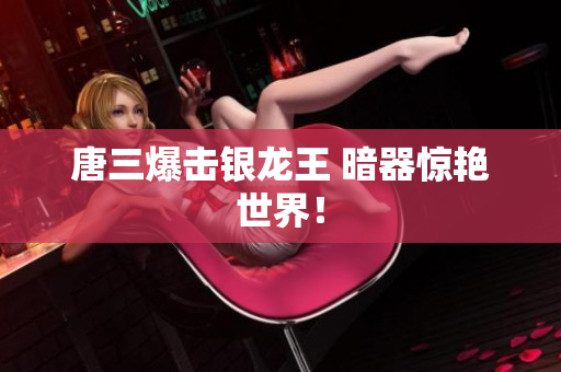 唐三爆击银龙王 暗器惊艳世界！