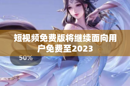 短视频免费版将继续面向用户免费至2023