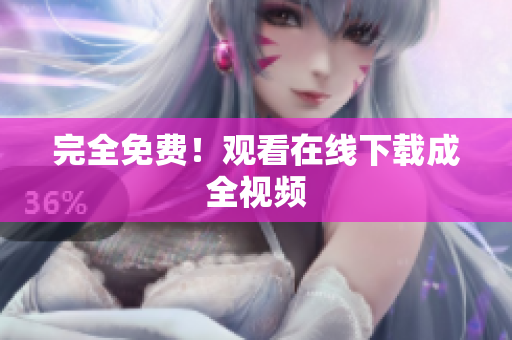 完全免费！观看在线下载成全视频