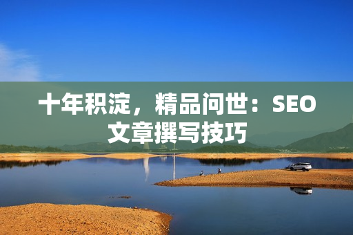 十年积淀，精品问世：SEO文章撰写技巧
