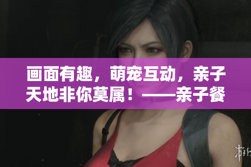 画面有趣，萌宠互动，亲子天地非你莫属！——亲子餐厅布丁漫画