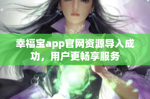 幸福宝app官网资源导入成功，用户更畅享服务