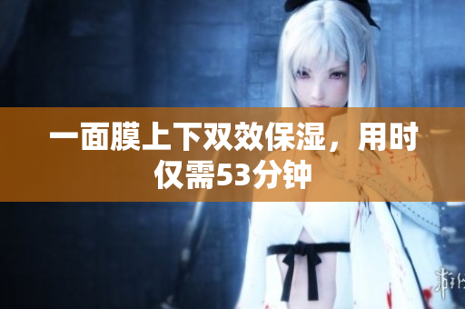 一面膜上下双效保湿，用时仅需53分钟