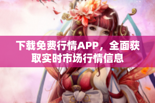 下载免费行情APP，全面获取实时市场行情信息