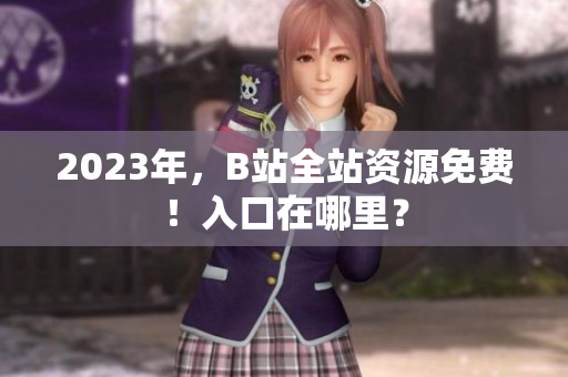 2023年，B站全站资源免费！入口在哪里？