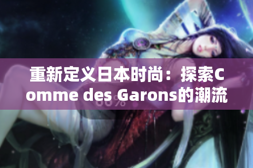 重新定义日本时尚：探索Comme des Garons的潮流奥秘