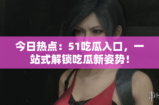今日热点：51吃瓜入口，一站式解锁吃瓜新姿势！