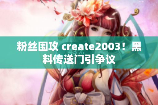 粉丝围攻 create2003！黑料传送门引争议