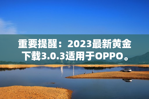 重要提醒：2023最新黄金下载3.0.3适用于OPPO。