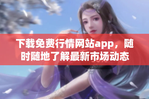 下载免费行情网站app，随时随地了解最新市场动态