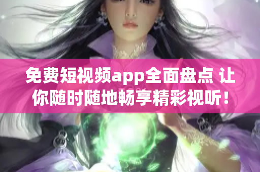 免费短视频app全面盘点 让你随时随地畅享精彩视听！