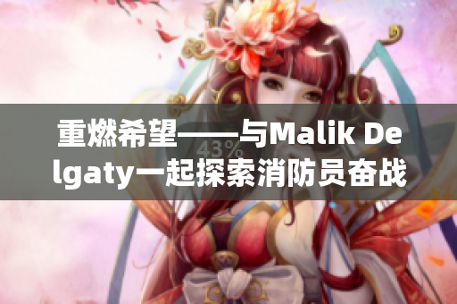 重燃希望——与Malik Delgaty一起探索消防员奋战故事