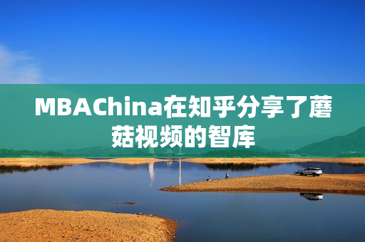 MBAChina在知乎分享了蘑菇视频的智库