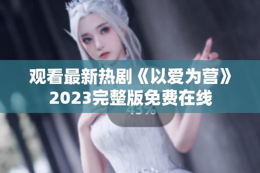 观看最新热剧《以爱为营》2023完整版免费在线
