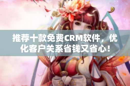 推荐十款免费CRM软件，优化客户关系省钱又省心！