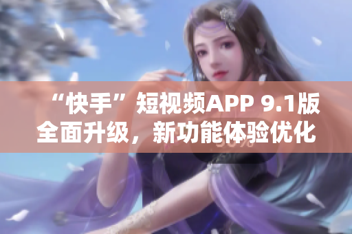 “快手”短视频APP 9.1版全面升级，新功能体验优化
