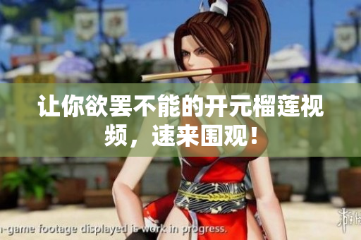 让你欲罢不能的开元榴莲视频，速来围观！