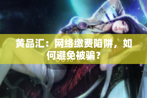 黄品汇：网络缴费陷阱，如何避免被骗？