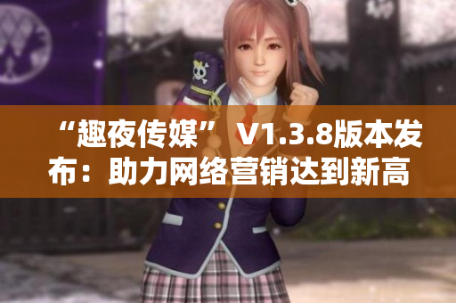 “趣夜传媒” V1.3.8版本发布：助力网络营销达到新高度！