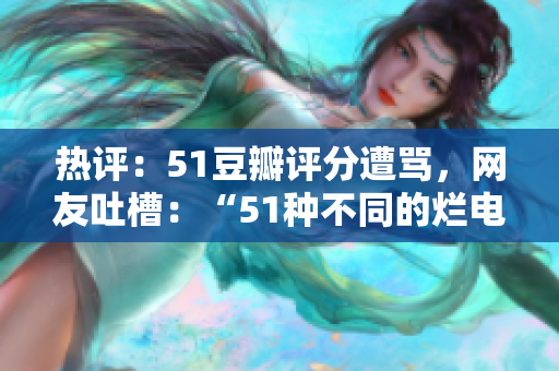 热评：51豆瓣评分遭骂，网友吐槽：“51种不同的烂电影”
