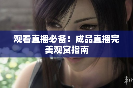 观看直播必备！成品直播完美观赏指南