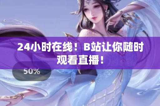 24小时在线！B站让你随时观看直播！